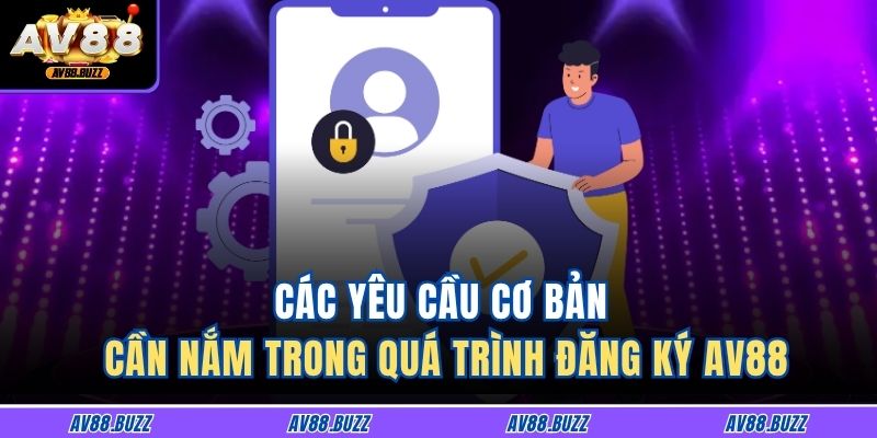 Hướng Dẫn Chi Tiết Cách Đăng Ký AV88 Hiệu Quả Và Nhanh Chóng 2 Các yêu cầu cơ bản cần nắm trong quá trình đăng ký AV88