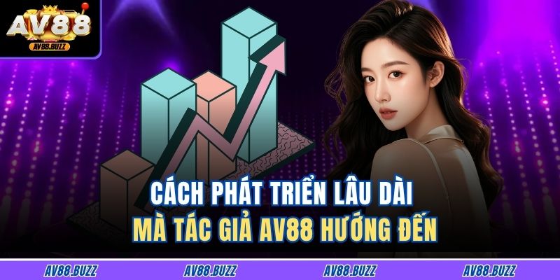 Tác Giả AV88 3 Cách phát triển lâu dài mà tác giả AV88 hướng đến