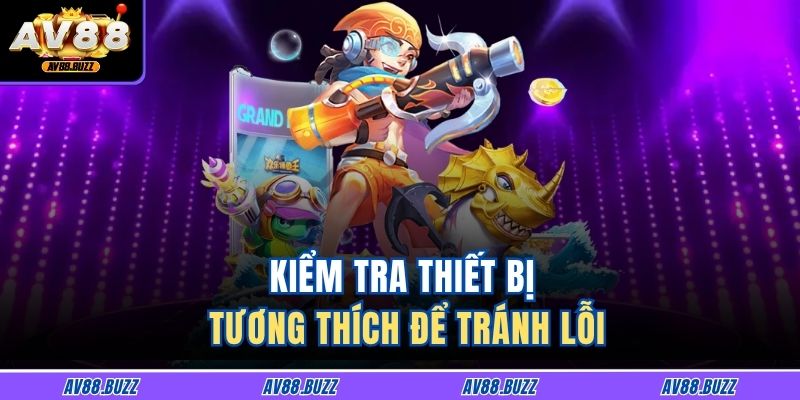Kiểm tra thiết bị tương thích để tránh lỗi